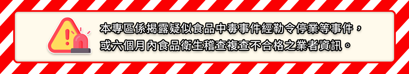 本專區係揭露疑似食品中毒事件經勒令停業等事件，或六個月內食品衛生稽查複合不合格之業者資訊。